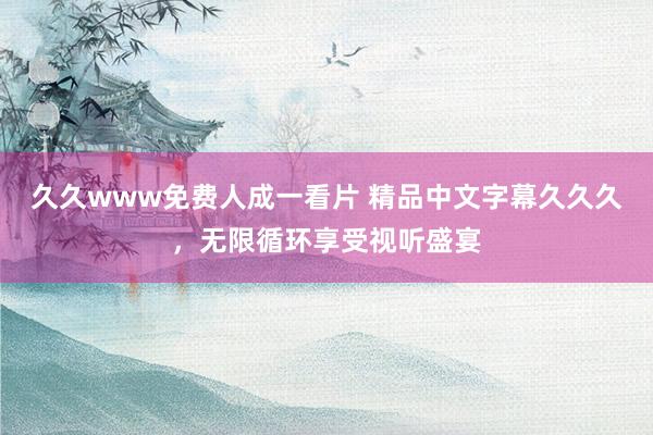 久久www免费人成一看片 精品中文字幕久久久，无限循环享受视听盛宴