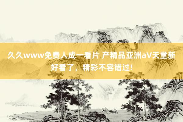 久久www免费人成一看片 产精品亚洲а∨天堂新好看了，精彩不容错过!