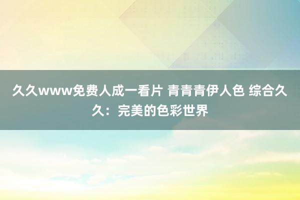 久久www免费人成一看片 青青青伊人色 综合久久：完美的色彩世界