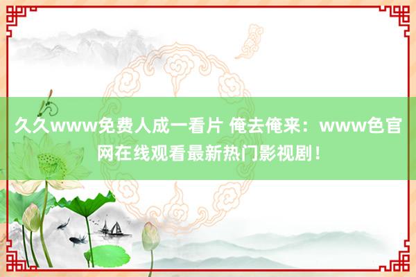 久久www免费人成一看片 俺去俺来：www色官网在线观看最新热门影视剧！