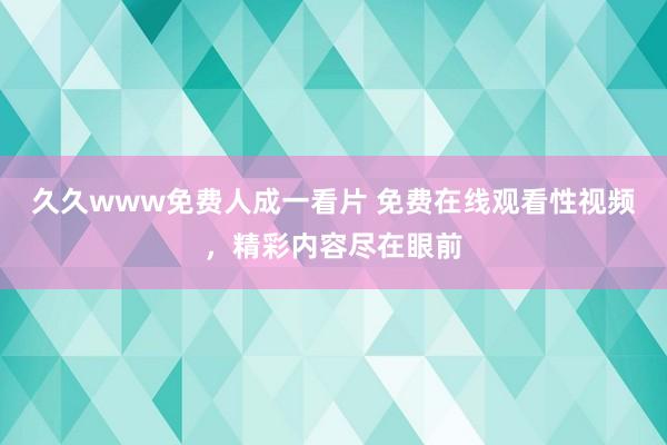 久久www免费人成一看片 免费在线观看性视频，精彩内容尽在眼前