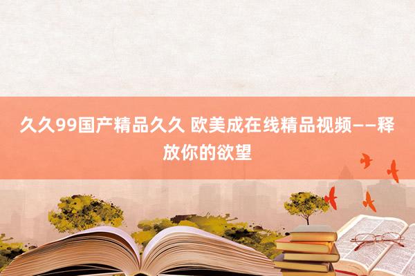 久久99国产精品久久 欧美成在线精品视频——释放你的欲望