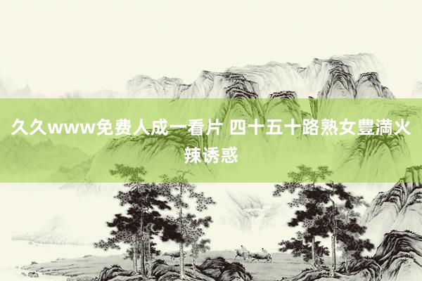 久久www免费人成一看片 四十五十路熟女豊満火辣诱惑