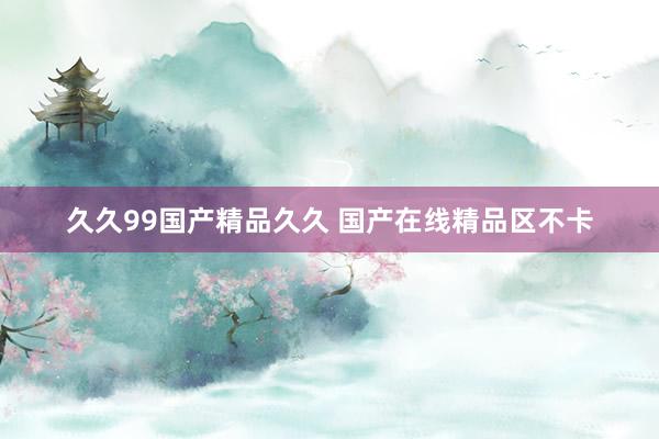 久久99国产精品久久 国产在线精品区不卡