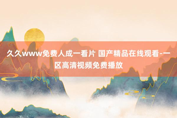 久久www免费人成一看片 国产精品在线观看-一区高清视频免费播放