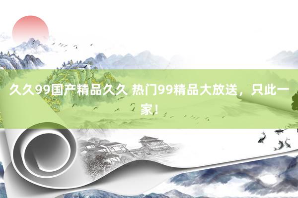 久久99国产精品久久 热门99精品大放送，只此一家！