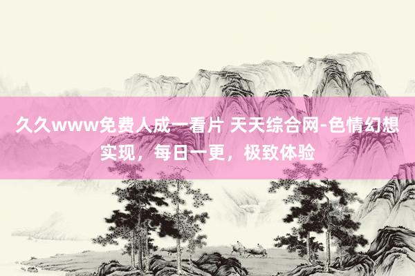 久久www免费人成一看片 天天综合网-色情幻想实现，每日一更，极致体验