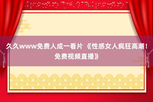 久久www免费人成一看片 《性感女人疯狂高潮！免费视频直播》