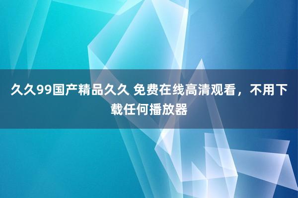 久久99国产精品久久 免费在线高清观看，不用下载任何播放器