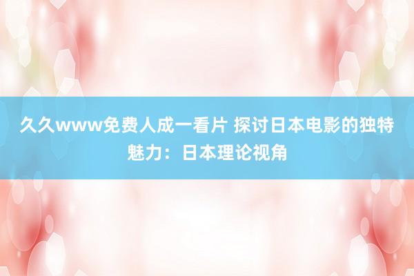 久久www免费人成一看片 探讨日本电影的独特魅力：日本理论视角