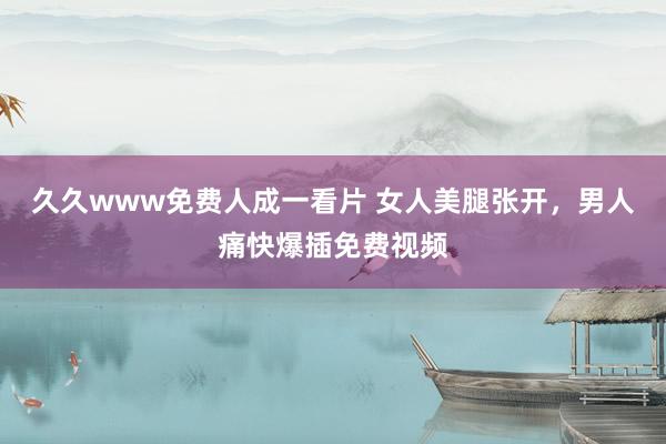 久久www免费人成一看片 女人美腿张开，男人痛快爆插免费视频