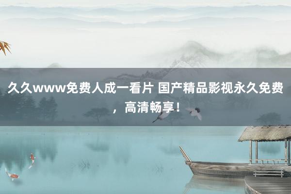 久久www免费人成一看片 国产精品影视永久免费，高清畅享！