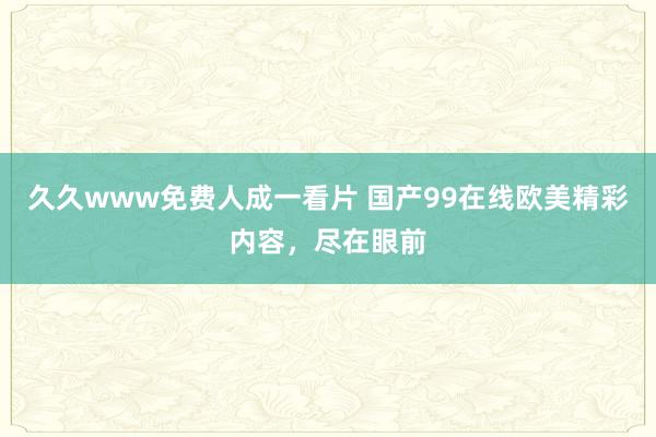 久久www免费人成一看片 国产99在线欧美精彩内容，尽在眼前
