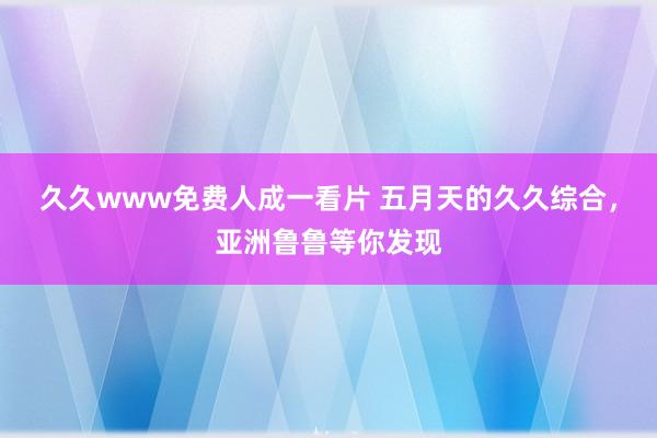 久久www免费人成一看片 五月天的久久综合，亚洲鲁鲁等你发现