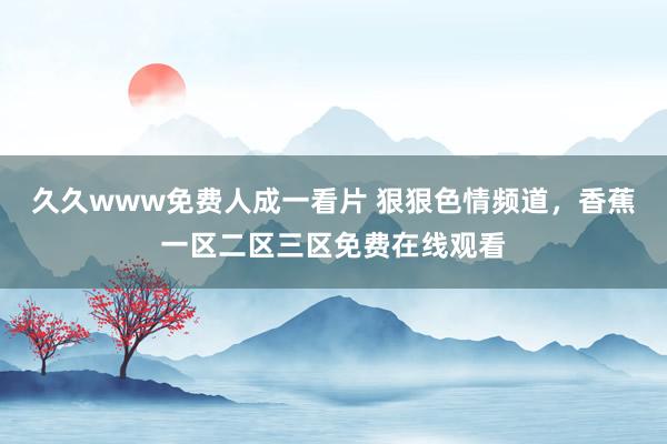 久久www免费人成一看片 狠狠色情频道，香蕉一区二区三区免费在线观看