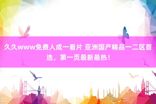 久久www免费人成一看片 亚洲国产精品一二区首选，第一页最新最热！