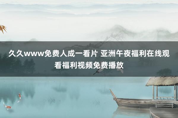 久久www免费人成一看片 亚洲午夜福利在线观看福利视频免费播放