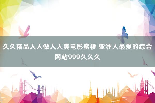 久久精品人人做人人爽电影蜜桃 亚洲人最爱的综合网站999久久久