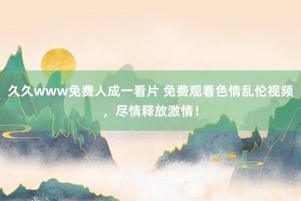 久久www免费人成一看片 免费观看色情乱伦视频，尽情释放激情！