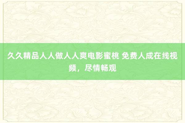 久久精品人人做人人爽电影蜜桃 免费人成在线视频，尽情畅观
