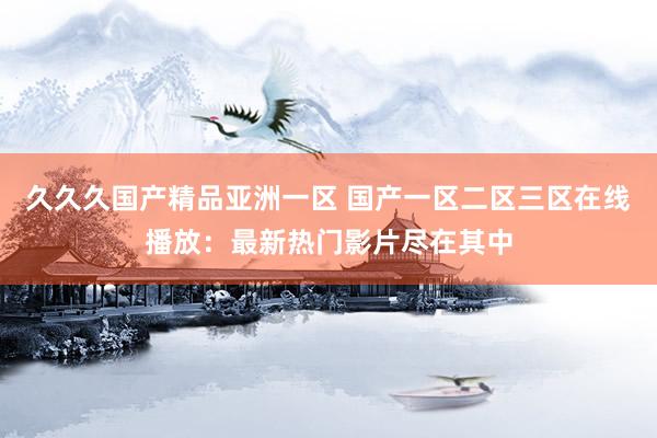 久久久国产精品亚洲一区 国产一区二区三区在线播放：最新热门影片尽在其中