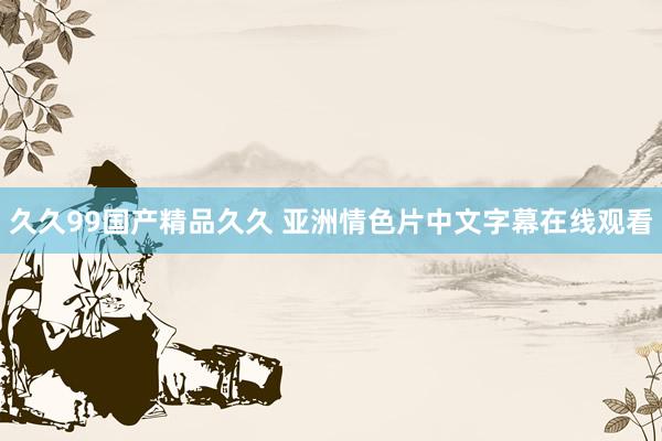 久久99国产精品久久 亚洲情色片中文字幕在线观看