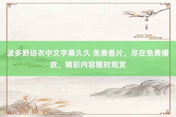 波多野结衣中文字幕久久 免费看片，尽在免费播放，精彩内容随时观赏