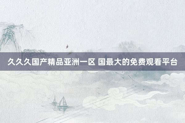 久久久国产精品亚洲一区 国最大的免费观看平台