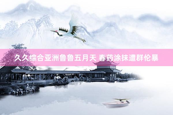 久久综合亚洲鲁鲁五月天 春药涂抹遭群伦暴