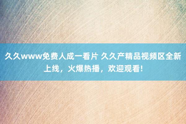 久久www免费人成一看片 久久产精品视频区全新上线，火爆热播，欢迎观看!