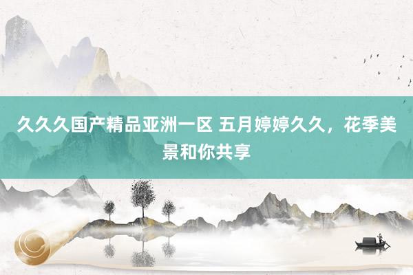 久久久国产精品亚洲一区 五月婷婷久久，花季美景和你共享