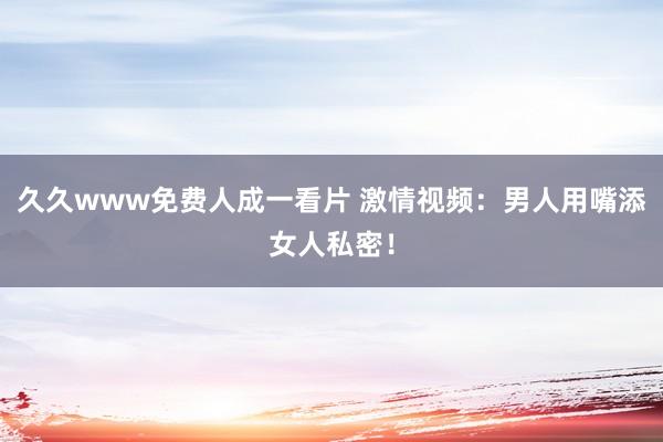 久久www免费人成一看片 激情视频：男人用嘴添女人私密！