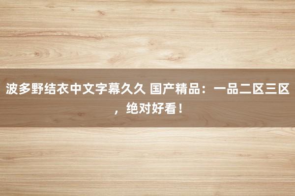 波多野结衣中文字幕久久 国产精品：一品二区三区，绝对好看！