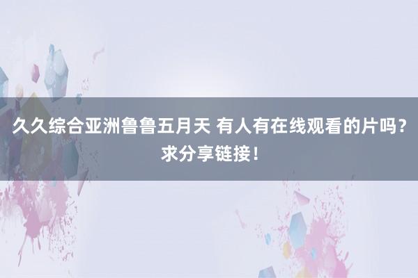久久综合亚洲鲁鲁五月天 有人有在线观看的片吗？求分享链接！