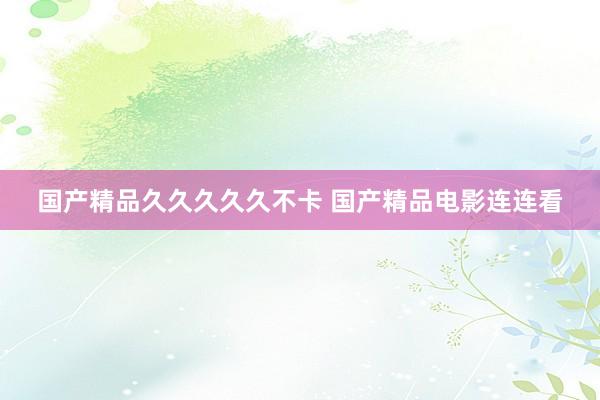 国产精品久久久久久不卡 国产精品电影连连看