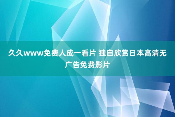 久久www免费人成一看片 独自欣赏日本高清无广告免费影片