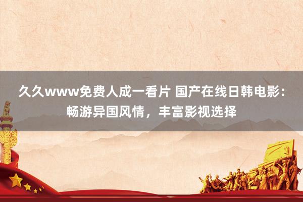 久久www免费人成一看片 国产在线日韩电影：畅游异国风情，丰富影视选择