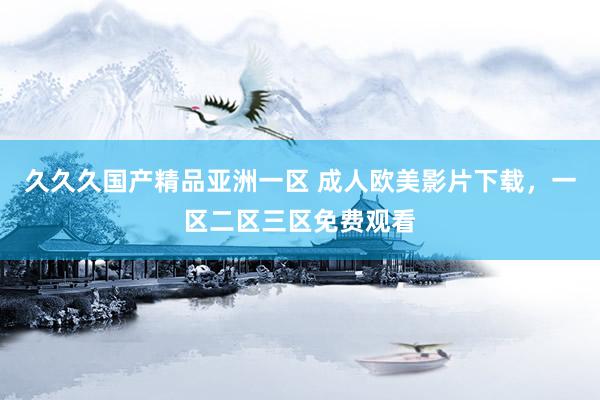久久久国产精品亚洲一区 成人欧美影片下载，一区二区三区免费观看