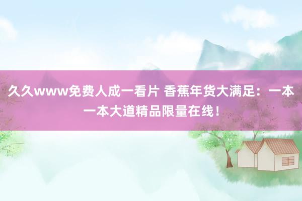 久久www免费人成一看片 香蕉年货大满足：一本一本大道精品限量在线！