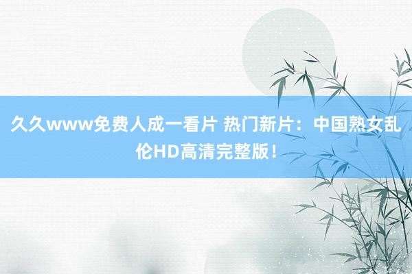 久久www免费人成一看片 热门新片：中国熟女乱伦HD高清完整版！