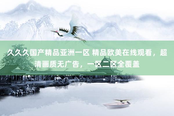 久久久国产精品亚洲一区 精品欧美在线观看，超清画质无广告，一区二区全覆盖