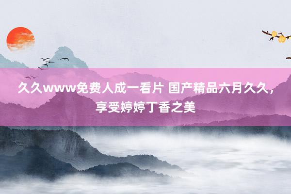 久久www免费人成一看片 国产精品六月久久，享受婷婷丁香之美