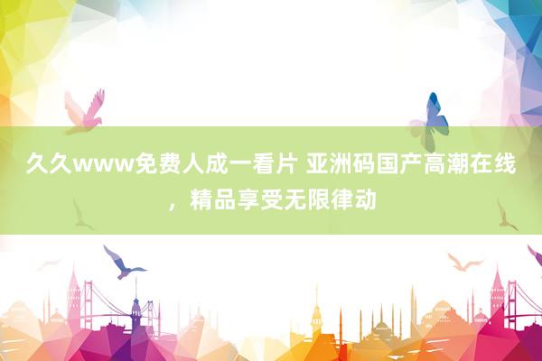 久久www免费人成一看片 亚洲码国产高潮在线，精品享受无限律动