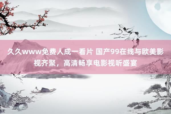 久久www免费人成一看片 国产99在线与欧美影视齐聚，高清畅享电影视听盛宴