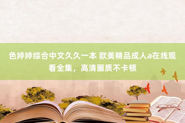 色婷婷综合中文久久一本 欧美精品成人a在线观看全集，高清画质不卡顿