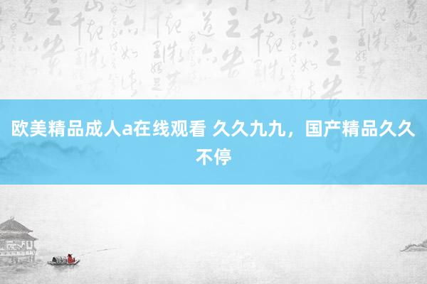 欧美精品成人a在线观看 久久九九，国产精品久久不停