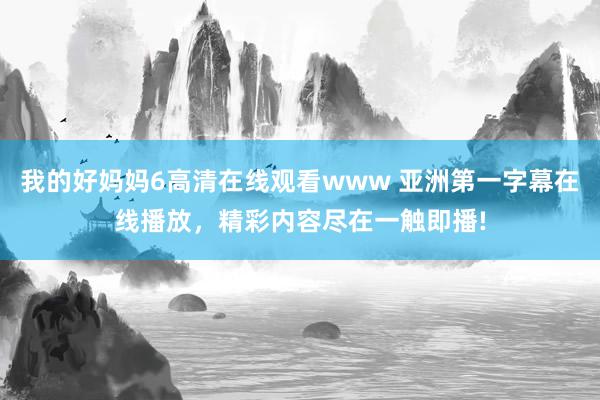 我的好妈妈6高清在线观看www 亚洲第一字幕在线播放，精彩内容尽在一触即播!