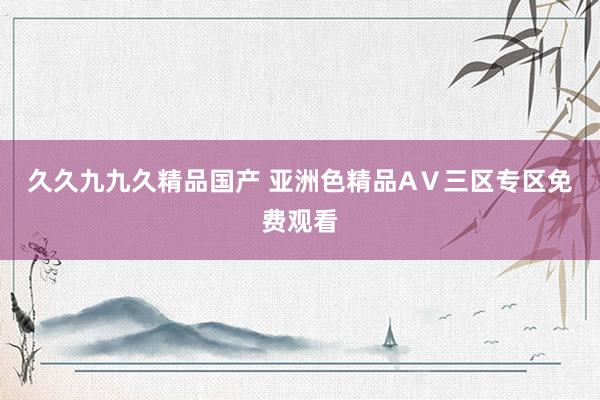久久九九久精品国产 亚洲色精品AⅤ三区专区免费观看