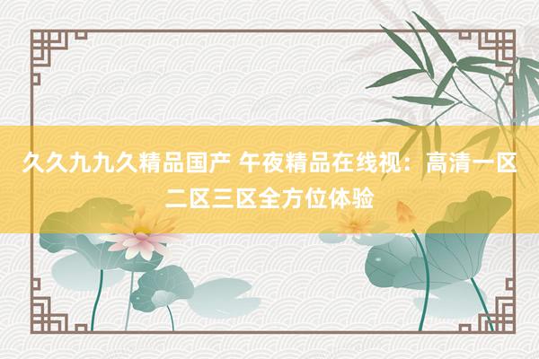 久久九九久精品国产 午夜精品在线视：高清一区二区三区全方位体验