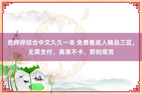 色婷婷综合中文久久一本 免费看成人精品三区，无需支付，高清不卡，即刻观赏